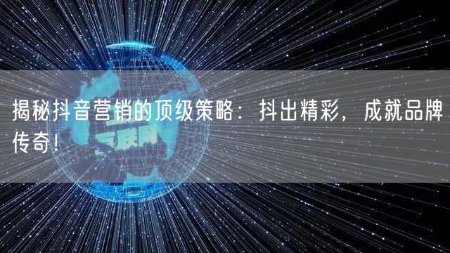 揭秘抖音营销的顶级策略：抖出精彩，成就品牌传奇！