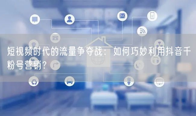 短视频时代的流量争夺战：如何巧妙利用抖音千粉号营销？