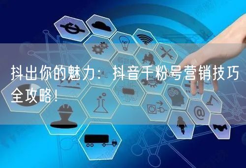 抖出你的魅力：抖音千粉号营销技巧全攻略！