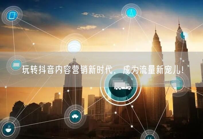 玩转抖音内容营销新时代，成为流量新宠儿！