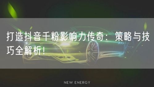 打造抖音千粉影响力传奇：策略与技巧全解析！