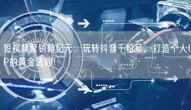 短视频营销新纪元：玩转抖音千粉号，打造个人IP的黄金法则！