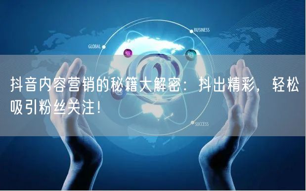 抖音内容营销的秘籍大解密：抖出精彩，轻松吸引粉丝关注！