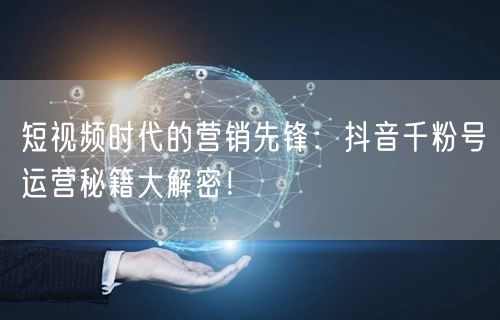短视频时代的营销先锋：抖音千粉号运营秘籍大解密！
