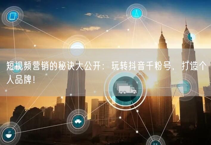 短视频营销的秘诀大公开：玩转抖音千粉号，打造个人品牌！