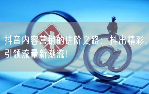 抖音内容营销的进阶之路：抖出精彩，引领流量新潮流！