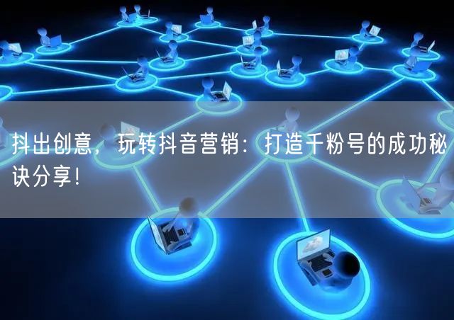 抖出创意，玩转抖音营销：打造千粉号的成功秘诀分享！
