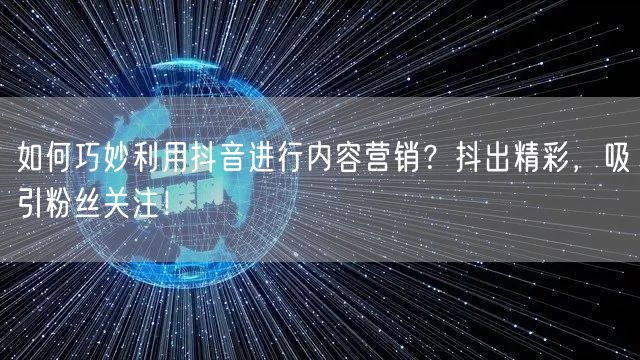 如何巧妙利用抖音进行内容营销？抖出精彩，吸引粉丝关注！