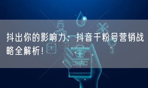 抖出你的影响力：抖音千粉号营销战略全解析！