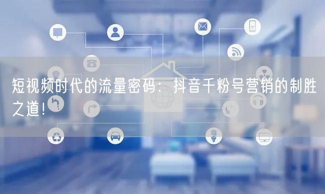短视频时代的流量密码：抖音千粉号营销的制胜之道！