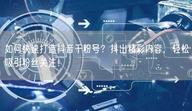 如何快速打造抖音千粉号？抖出精彩内容，轻松吸引粉丝关注！