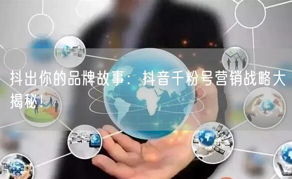 抖出你的品牌故事：抖音千粉号营销战略大揭秘！