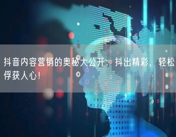 抖音内容营销的奥秘大公开：抖出精彩，轻松俘获人心！