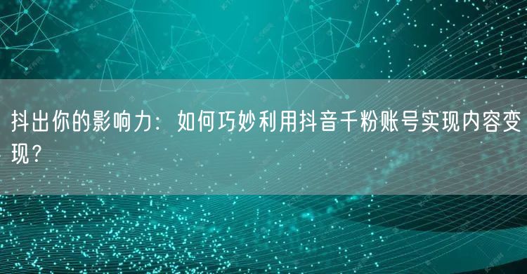 抖出你的影响力：如何巧妙利用抖音千粉账号实现内容变现？