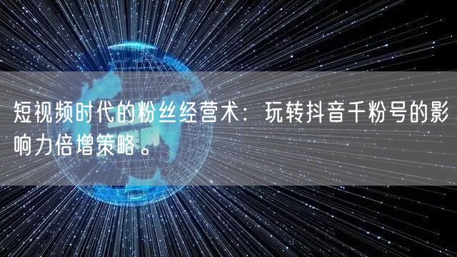 短视频时代的粉丝经营术：玩转抖音千粉号的影响力倍增策略。