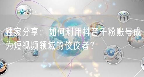 独家分享：如何利用抖音千粉账号成为短视频领域的佼佼者？