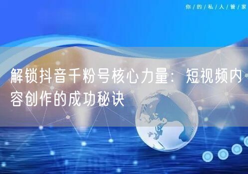 解锁抖音千粉号核心力量：短视频内容创作的成功秘诀