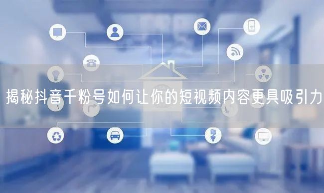 揭秘抖音千粉号如何让你的短视频内容更具吸引力
