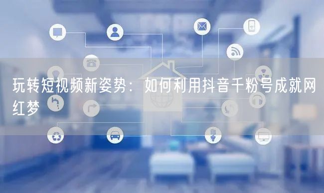 玩转短视频新姿势：如何利用抖音千粉号成就网红梦