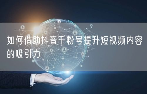 如何借助抖音千粉号提升短视频内容的吸引力