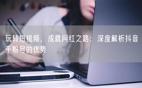 玩转短视频，成就网红之路：深度解析抖音千粉号的优势