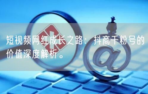 短视频网红成长之路：抖商千粉号的价值深度解析。
