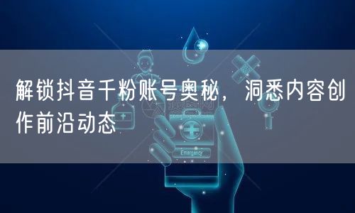 解锁抖音千粉账号奥秘，洞悉内容创作前沿动态