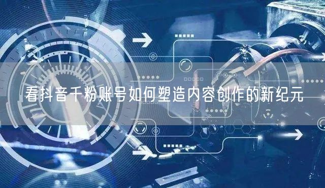 看抖音千粉账号如何塑造内容创作的新纪元