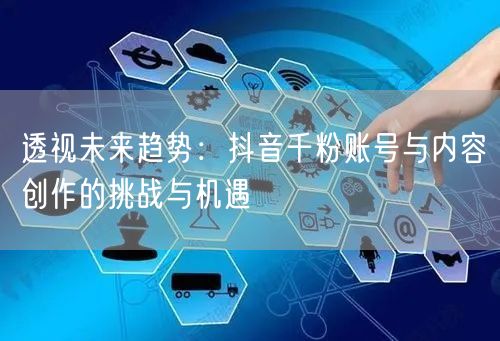透视未来趋势：抖音千粉账号与内容创作的挑战与机遇