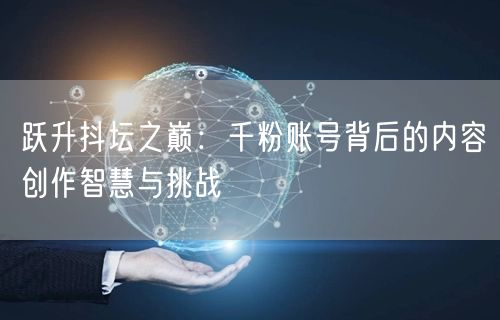 跃升抖坛之巅：千粉账号背后的内容创作智慧与挑战