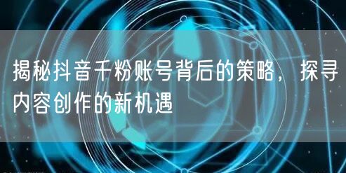 揭秘抖音千粉账号背后的策略，探寻内容创作的新机遇