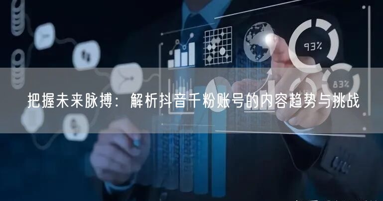 把握未来脉搏：解析抖音千粉账号的内容趋势与挑战