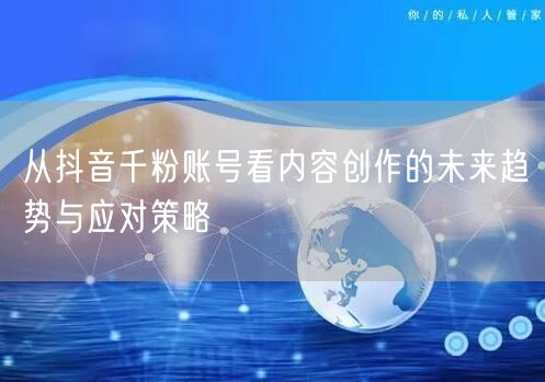 从抖音千粉账号看内容创作的未来趋势与应对策略
