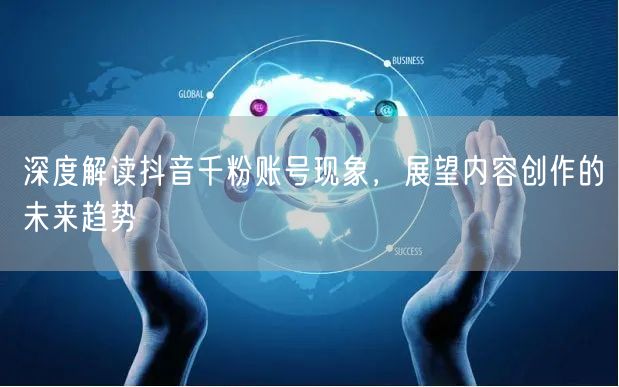 深度解读抖音千粉账号现象，展望内容创作的未来趋势