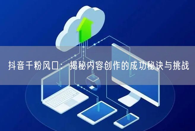 抖音千粉风口：揭秘内容创作的成功秘诀与挑战
