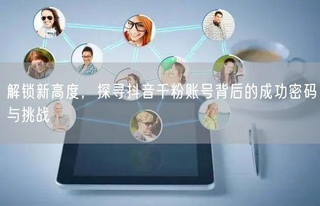 解锁新高度，探寻抖音千粉账号背后的成功密码与挑战