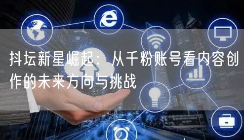 抖坛新星崛起：从千粉账号看内容创作的未来方向与挑战
