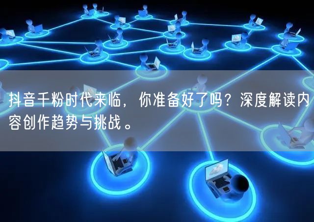 抖音千粉时代来临，你准备好了吗？深度解读内容创作趋势与挑战。