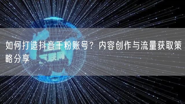 如何打造抖音千粉账号？内容创作与流量获取策略分享