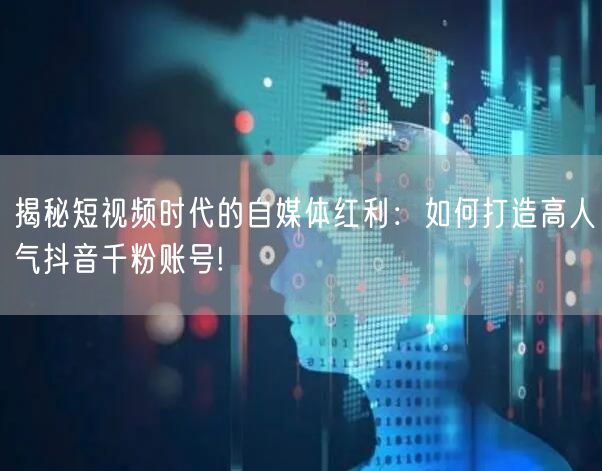 揭秘短视频时代的自媒体红利：如何打造高人气抖音千粉账号!