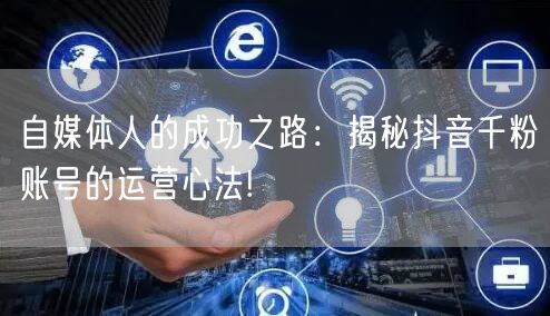 自媒体人的成功之路：揭秘抖音千粉账号的运营心法!