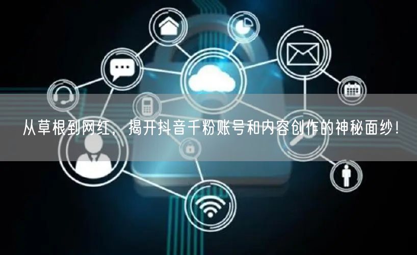 从草根到网红，揭开抖音千粉账号和内容创作的神秘面纱！