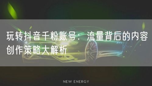 玩转抖音千粉账号：流量背后的内容创作策略大解析