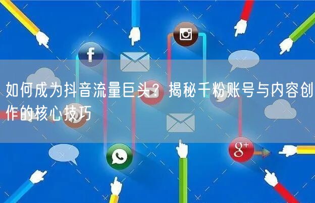 如何成为抖音流量巨头？揭秘千粉账号与内容创作的核心技巧