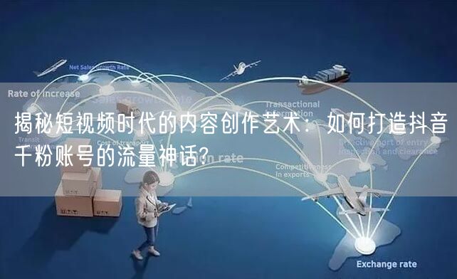 揭秘短视频时代的内容创作艺术：如何打造抖音千粉账号的流量神话?