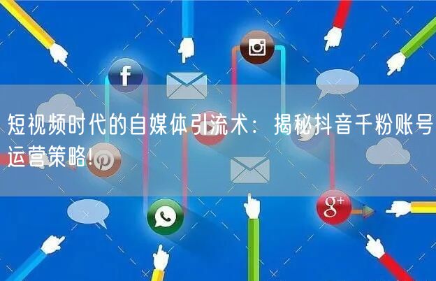 短视频时代的自媒体引流术：揭秘抖音千粉账号运营策略!