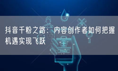 抖音千粉之路：内容创作者如何把握机遇实现飞跃