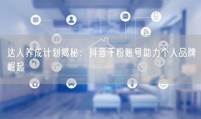 达人养成计划揭秘：抖音千粉账号助力个人品牌崛起