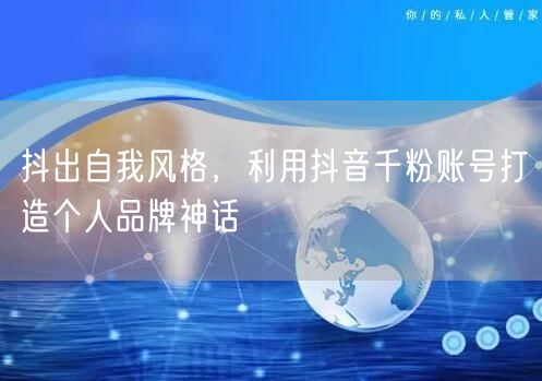 抖出自我风格，利用抖音千粉账号打造个人品牌神话