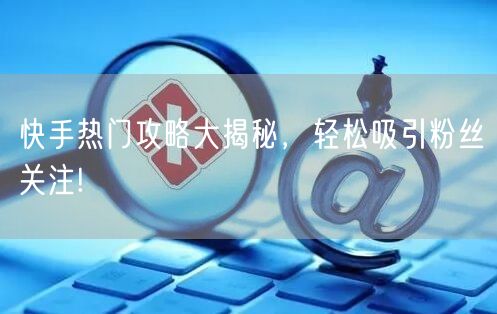 快手热门攻略大揭秘，轻松吸引粉丝关注!